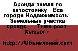 Аренда земли по автостоянку - Все города Недвижимость » Земельные участки аренда   . Тыва респ.,Кызыл г.